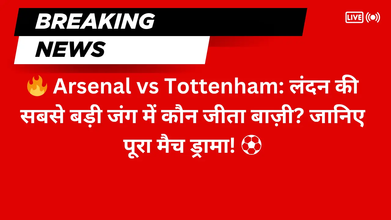 Arsenal vs Tottenham: लंदन की सबसे बड़ी जंग में कौन जीता बाज़ी? जानिए पूरा मैच ड्रामा! ⚽