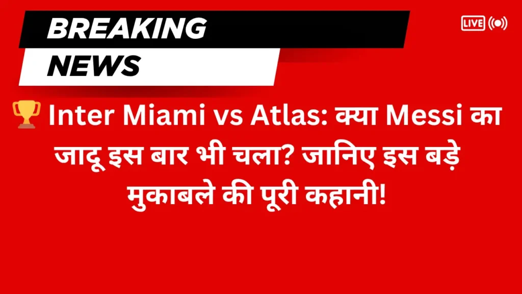 🏆 Inter Miami vs Atlas: क्या Messi का जादू इस बार भी चला? जानिए इस बड़े मुकाबले की पूरी कहानी!