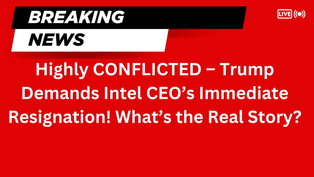 Intel CEO | Highly CONFLICTED” – Trump Demands Intel CEO’s Immediate Resignation! What’s the Real Story?